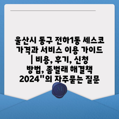 울산시 동구 전하1동 세스코 가격과 서비스 이용 가이드 | 비용, 후기, 신청 방법, 좀벌래 해결책 2024"