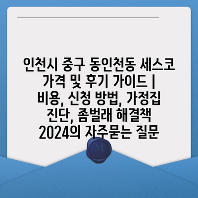 인천시 중구 동인천동 세스코 가격 및 후기 가이드 | 비용, 신청 방법, 가정집 진단, 좀벌래 해결책 2024