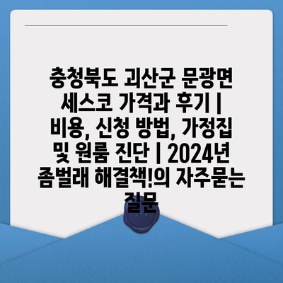 충청북도 괴산군 문광면 세스코 가격과 후기 | 비용, 신청 방법, 가정집 및 원룸 진단 | 2024년 좀벌래 해결책!