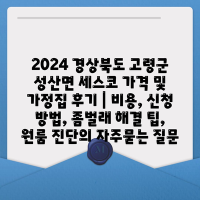 2024 경상북도 고령군 성산면 세스코 가격 및 가정집 후기 | 비용, 신청 방법, 좀벌래 해결 팁, 원룸 진단