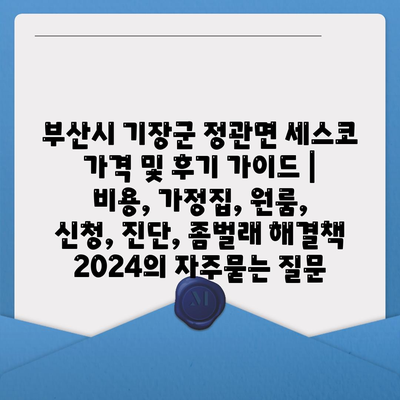 부산시 기장군 정관면 세스코 가격 및 후기 가이드 | 비용, 가정집, 원룸, 신청, 진단, 좀벌래 해결책 2024