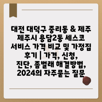 대전 대덕구 중리동 & 제주 제주시 용담2동 세스코 서비스 가격 비교 및 가정집 후기 | 가격, 신청, 진단, 좀벌래 해결방법, 2024