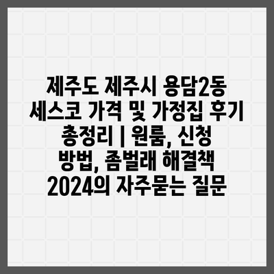 제주도 제주시 용담2동 세스코 가격 및 가정집 후기 총정리 | 원룸, 신청 방법, 좀벌래 해결책 2024