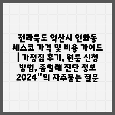 전라북도 익산시 인화동 세스코 가격 및 비용 가이드 | 가정집 후기, 원룸 신청 방법, 좀벌래 진단 정보 2024"