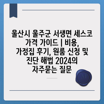 울산시 울주군 서생면 세스코 가격 가이드 | 비용, 가정집 후기, 원룸 신청 및 진단 해법 2024