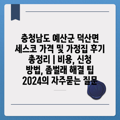 충청남도 예산군 덕산면 세스코 가격 및 가정집 후기 총정리 | 비용, 신청 방법, 좀벌래 해결 팁 2024