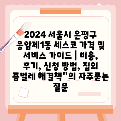 2024 서울시 은평구 응암제1동 세스코 가격 및 서비스 가이드 | 비용, 후기, 신청 방법, 집의 좀벌레 해결책"