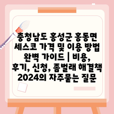 충청남도 홍성군 홍동면 세스코 가격 및 이용 방법 완벽 가이드 | 비용, 후기, 신청, 좀벌래 해결책 2024