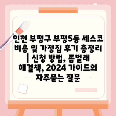 인천 부평구 부평5동 세스코 비용 및 가정집 후기 총정리 | 신청 방법, 좀벌래 해결책, 2024 가이드