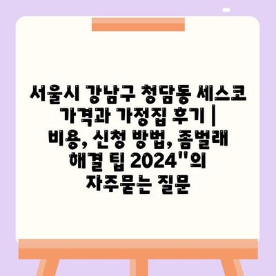 서울시 강남구 청담동 세스코 가격과 가정집 후기 | 비용, 신청 방법, 좀벌래 해결 팁 2024"