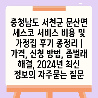 충청남도 서천군 문산면 세스코 서비스 비용 및 가정집 후기 총정리 | 가격, 신청 방법, 좀벌래 해결, 2024년 최신 정보