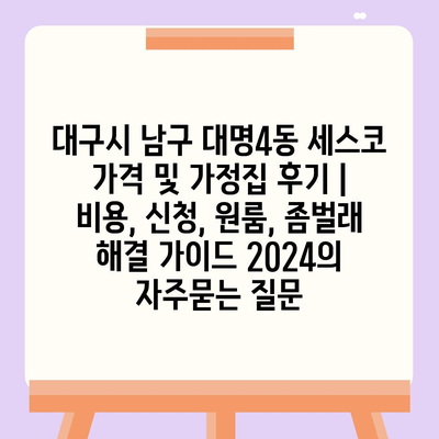 대구시 남구 대명4동 세스코 가격 및 가정집 후기 | 비용, 신청, 원룸, 좀벌래 해결 가이드 2024