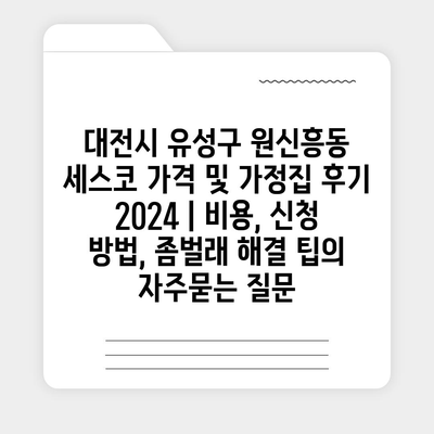 대전시 유성구 원신흥동 세스코 가격 및 가정집 후기 2024 | 비용, 신청 방법, 좀벌래 해결 팁