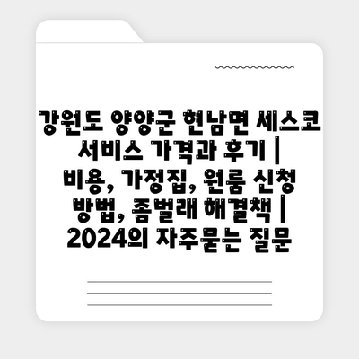 강원도 양양군 현남면 세스코 서비스 가격과 후기 | 비용, 가정집, 원룸 신청 방법, 좀벌래 해결책 | 2024