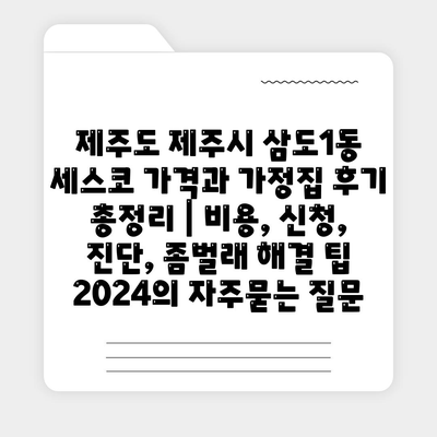 제주도 제주시 삼도1동 세스코 가격과 가정집 후기 총정리 | 비용, 신청, 진단, 좀벌래 해결 팁 2024