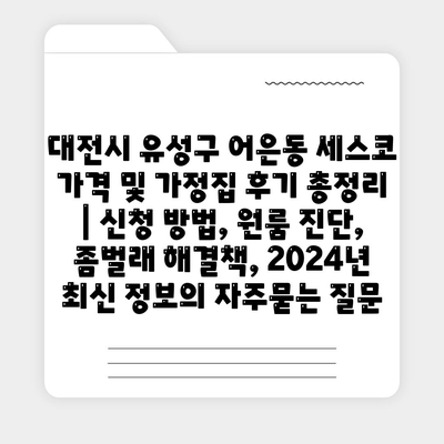 대전시 유성구 어은동 세스코 가격 및 가정집 후기 총정리 | 신청 방법, 원룸 진단, 좀벌래 해결책, 2024년 최신 정보