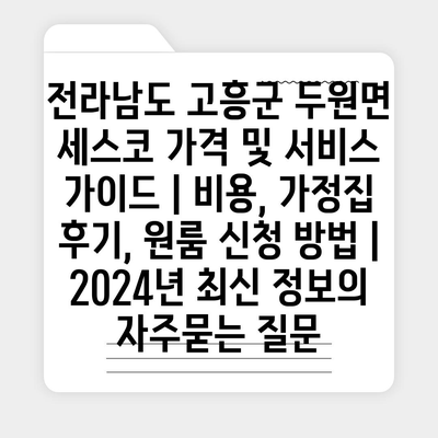 전라남도 고흥군 두원면 세스코 가격 및 서비스 가이드 | 비용, 가정집 후기, 원룸 신청 방법 | 2024년 최신 정보