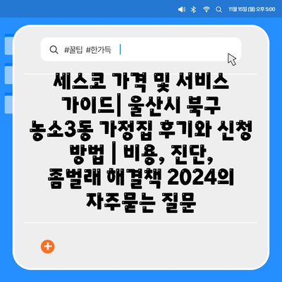 세스코 가격 및 서비스 가이드| 울산시 북구 농소3동 가정집 후기와 신청 방법 | 비용, 진단, 좀벌래 해결책 2024