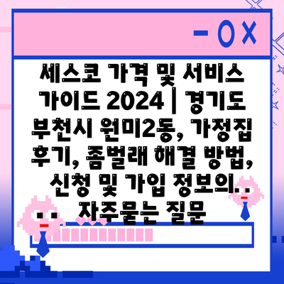 세스코 가격 및 서비스 가이드 2024 | 경기도 부천시 원미2동, 가정집 후기, 좀벌래 해결 방법, 신청 및 가입 정보