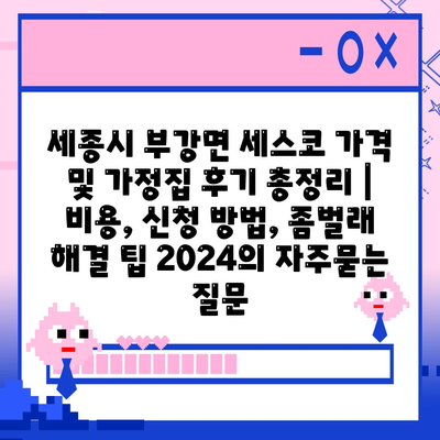 세종시 부강면 세스코 가격 및 가정집 후기 총정리 | 비용, 신청 방법, 좀벌래 해결 팁 2024