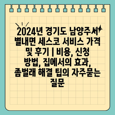 2024년 경기도 남양주시 별내면 세스코 서비스 가격 및 후기 | 비용, 신청 방법, 집에서의 효과, 좀벌래 해결 팁