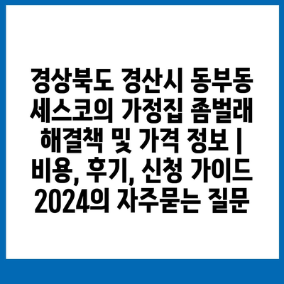 경상북도 경산시 동부동 세스코의 가정집 좀벌래 해결책 및 가격 정보 | 비용, 후기, 신청 가이드 2024