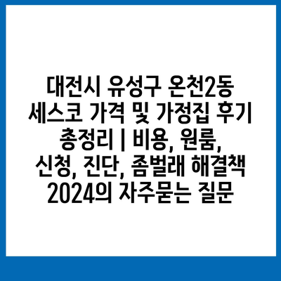 대전시 유성구 온천2동 세스코 가격 및 가정집 후기 총정리 | 비용, 원룸, 신청, 진단, 좀벌래 해결책 2024