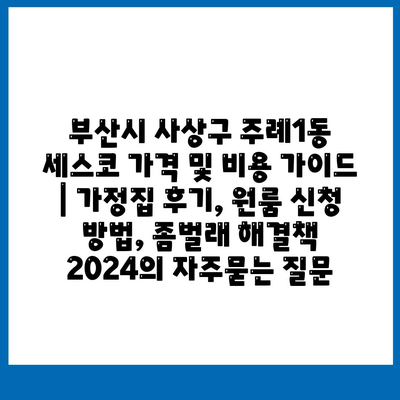 부산시 사상구 주례1동 세스코 가격 및 비용 가이드 | 가정집 후기, 원룸 신청 방법, 좀벌래 해결책 2024