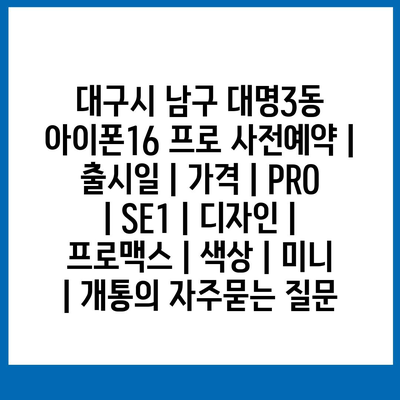 대구시 남구 대명3동 아이폰16 프로 사전예약 | 출시일 | 가격 | PRO | SE1 | 디자인 | 프로맥스 | 색상 | 미니 | 개통