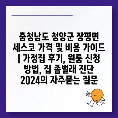 충청남도 청양군 장평면 세스코 가격 및 비용 가이드 | 가정집 후기, 원룸 신청 방법, 집 좀벌래 진단 2024