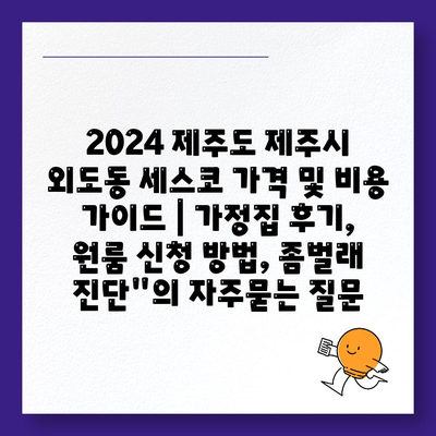 2024 제주도 제주시 외도동 세스코 가격 및 비용 가이드 | 가정집 후기, 원룸 신청 방법, 좀벌래 진단"