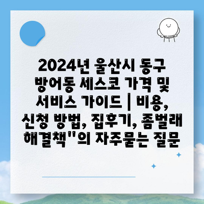 2024년 울산시 동구 방어동 세스코 가격 및 서비스 가이드 | 비용, 신청 방법, 집후기, 좀벌래 해결책"