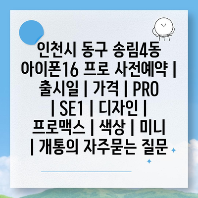 인천시 동구 송림4동 아이폰16 프로 사전예약 | 출시일 | 가격 | PRO | SE1 | 디자인 | 프로맥스 | 색상 | 미니 | 개통