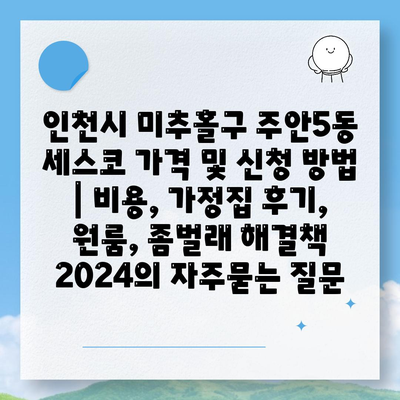 인천시 미추홀구 주안5동 세스코 가격 및 신청 방법 | 비용, 가정집 후기, 원룸, 좀벌래 해결책 2024