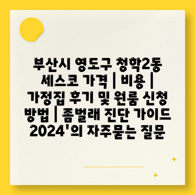 부산시 영도구 청학2동 세스코 가격 | 비용 | 가정집 후기 및 원룸 신청 방법 | 좀벌래 진단 가이드 2024