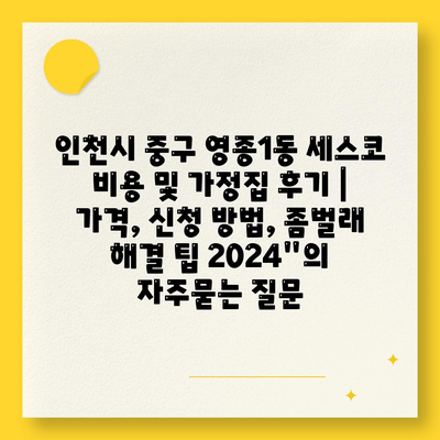 인천시 중구 영종1동 세스코 비용 및 가정집 후기 | 가격, 신청 방법, 좀벌래 해결 팁 2024"