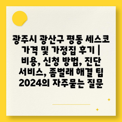 광주시 광산구 평동 세스코 가격 및 가정집 후기 | 비용, 신청 방법, 진단 서비스, 좀벌래 해결 팁 2024