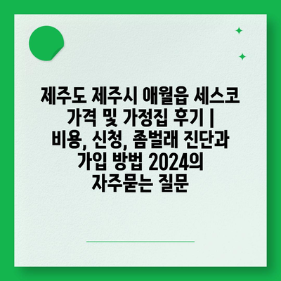 제주도 제주시 애월읍 세스코 가격 및 가정집 후기 | 비용, 신청, 좀벌래 진단과 가입 방법 2024