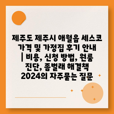 제주도 제주시 애월읍 세스코 가격 및 가정집 후기 안내 | 비용, 신청 방법, 원룸 진단, 좀벌래 해결책 2024