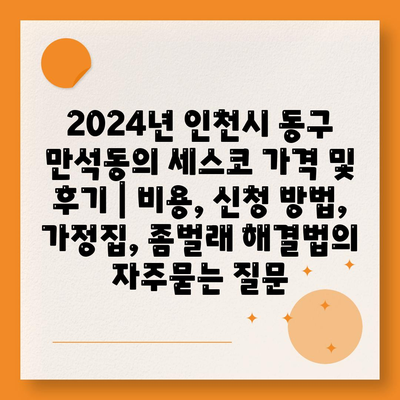 2024년 인천시 동구 만석동의 세스코 가격 및 후기 | 비용, 신청 방법, 가정집, 좀벌래 해결법