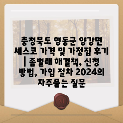 충청북도 영동군 양강면 세스코 가격 및 가정집 후기 | 좀벌래 해결책, 신청 방법, 가입 절차 2024