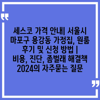 세스코 가격 안내| 서울시 마포구 용강동 가정집, 원룸 후기 및 신청 방법 | 비용, 진단, 좀벌래 해결책 2024