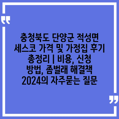 충청북도 단양군 적성면 세스코 가격 및 가정집 후기 총정리 | 비용, 신청 방법, 좀벌래 해결책 2024