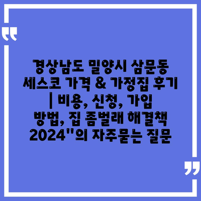 경상남도 밀양시 삼문동 세스코 가격 & 가정집 후기 | 비용, 신청, 가입 방법, 집 좀벌래 해결책 2024"