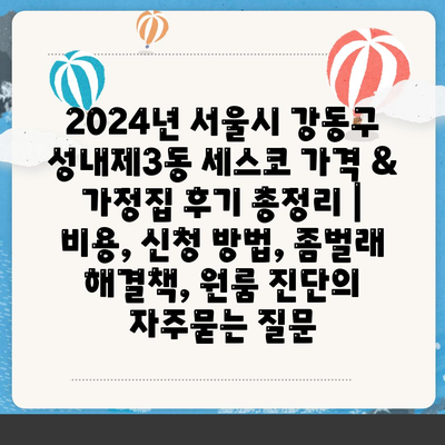 2024년 서울시 강동구 성내제3동 세스코 가격 & 가정집 후기 총정리 | 비용, 신청 방법, 좀벌래 해결책, 원룸 진단