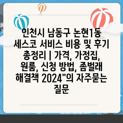 인천시 남동구 논현1동 세스코 서비스 비용 및 후기 총정리 | 가격, 가정집, 원룸, 신청 방법, 좀벌래 해결책 2024"