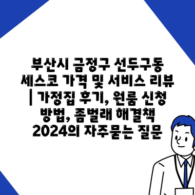 부산시 금정구 선두구동 세스코 가격 및 서비스 리뷰 | 가정집 후기, 원룸 신청 방법, 좀벌래 해결책 2024