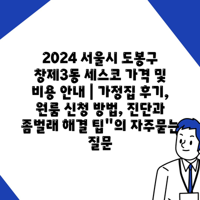 2024 서울시 도봉구 창제3동 세스코 가격 및 비용 안내 | 가정집 후기, 원룸 신청 방법, 진단과 좀벌래 해결 팁"