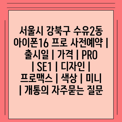 서울시 강북구 수유2동 아이폰16 프로 사전예약 | 출시일 | 가격 | PRO | SE1 | 디자인 | 프로맥스 | 색상 | 미니 | 개통