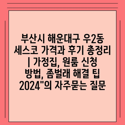 부산시 해운대구 우2동 세스코 가격과 후기 총정리 | 가정집, 원룸 신청 방법, 좀벌래 해결 팁 2024"